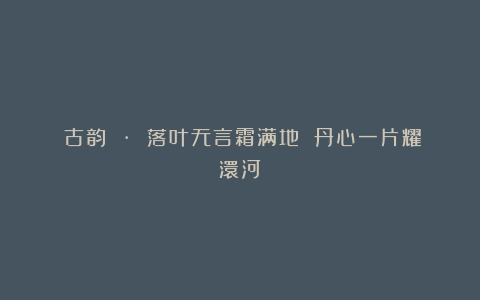 《古韵 · 落叶无言霜满地 丹心一片耀澴河》