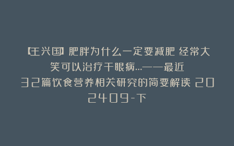 【王兴国】肥胖为什么一定要减肥？经常大笑可以治疗干眼病…——最近32篇饮食营养相关研究的简要解读（202409-下）