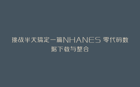 挑战半天搞定一篇NHANES！零代码数据下载与整合