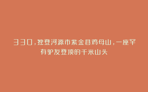 330，独登河源市紫金县鸡母山，一座罕有驴友登顶的千米山头！