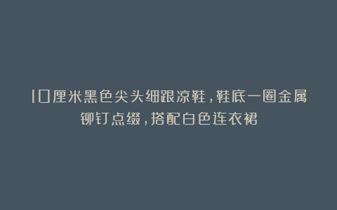 10厘米黑色尖头细跟凉鞋，鞋底一圈金属铆钉点缀，搭配白色连衣裙