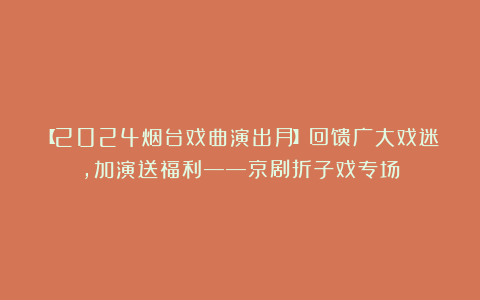 【2024烟台戏曲演出月】回馈广大戏迷，加演送福利——京剧折子戏专场