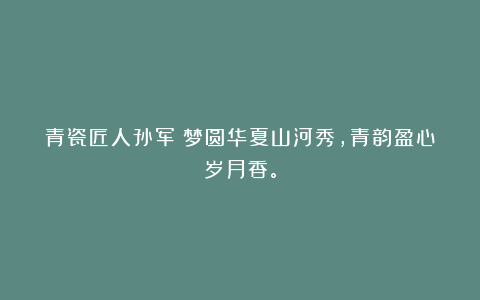 青瓷匠人孙军丨梦圆华夏山河秀，青韵盈心岁月香。