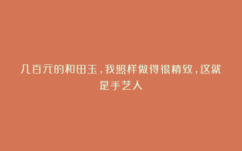 几百元的和田玉，我照样做得很精致，这就是手艺人