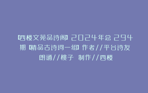 【西楼文苑品诗阁】2024年总（294）期【精品古诗词一组】作者//平台诗友 朗诵//桃子 制作//西楼