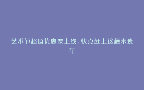 艺术节超值优惠票上线，快点赶上这趟末班车