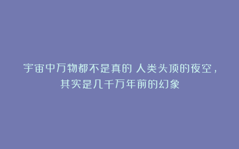 宇宙中万物都不是真的？人类头顶的夜空，其实是几千万年前的幻象