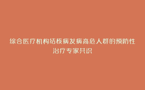 综合医疗机构结核病发病高危人群的预防性治疗专家共识