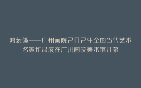 鸿蒙验——广州画院2024全国当代艺术名家作品展在广州画院美术馆开幕