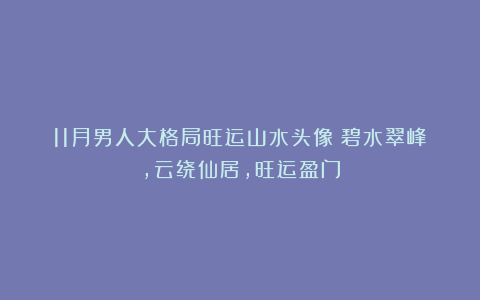 11月男人大格局旺运山水头像～碧水翠峰，云绕仙居，旺运盈门