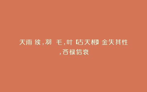 天雨：续，羽 毛，叶【古天相】金失其性，吝禄信衰