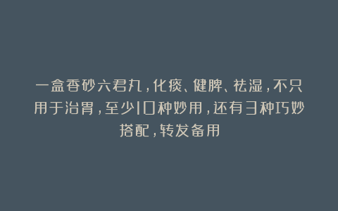 一盒香砂六君丸，化痰、健脾、祛湿，不只用于治胃，至少10种妙用，还有3种巧妙搭配，转发备用