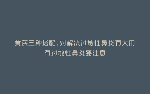 黄芪三种搭配，对解决过敏性鼻炎有大用！有过敏性鼻炎要注意