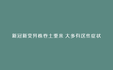 新冠新变异株卷土重来？大多有这些症状