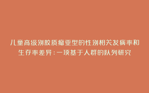 儿童高级别胶质瘤亚型的性别相关发病率和生存率差异:一项基于人群的队列研究