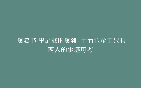 《虞夏书》中记载的虞朝，十五代帝王只有两人的事迹可考