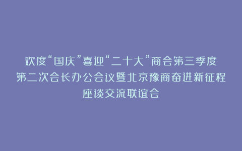 欢度“国庆”喜迎“二十大”商会第三季度第二次会长办公会议暨北京豫商奋进新征程座谈交流联谊会