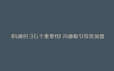 【沟通的36个重要性】沟通吸引投资加盟