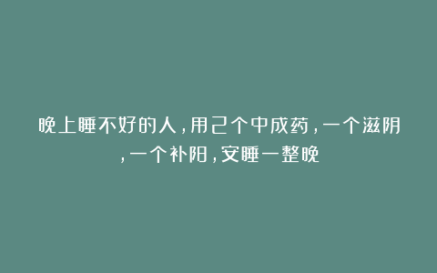 晚上睡不好的人，用2个中成药，一个滋阴，一个补阳，安睡一整晚