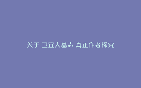 关于《卫宜人墓志》真正作者探究