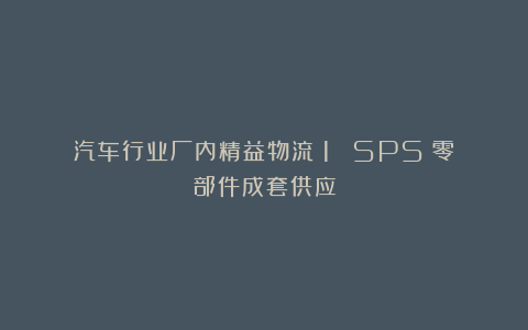 汽车行业厂内精益物流（1） SPS：零部件成套供应