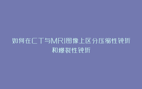 如何在CT与MRI图像上区分压缩性骨折和爆裂性骨折