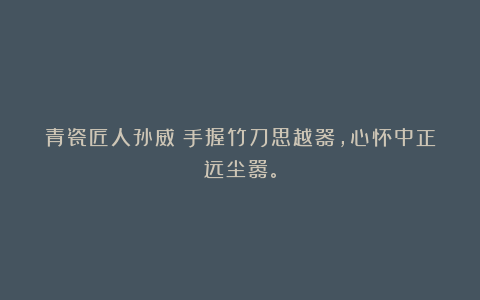 青瓷匠人孙威丨手握竹刀思越器，心怀中正远尘嚣。