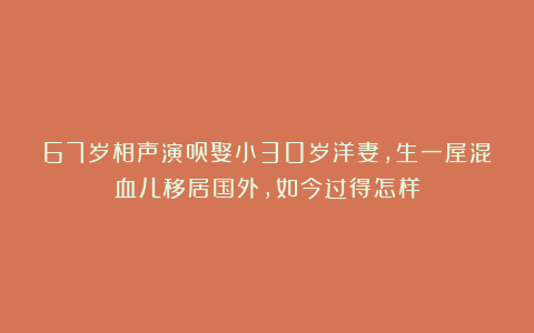 67岁相声演员娶小30岁洋妻，生一屋混血儿移居国外，如今过得怎样