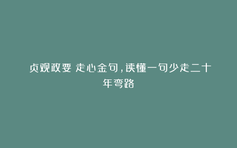 《贞观政要》走心金句，读懂一句少走二十年弯路！