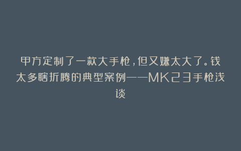 甲方定制了一款大手枪，但又嫌太大了。钱太多瞎折腾的典型案例——MK23手枪浅谈