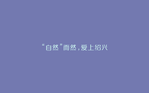 “自然”而然，爱上绍兴