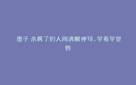 《墨子》杀疯了的人间清醒神句，早看早觉悟！