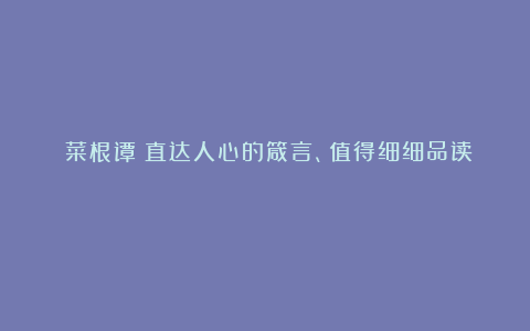 《菜根谭》直达人心的箴言、值得细细品读！