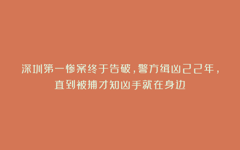 深圳第一惨案终于告破，警方缉凶22年，直到被捕才知凶手就在身边