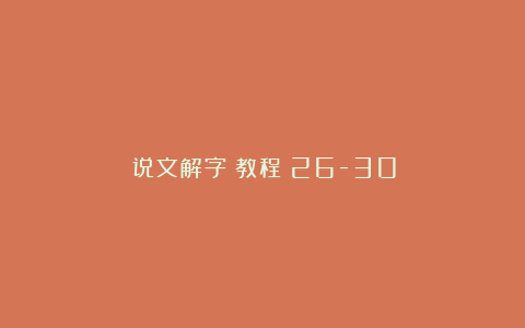 《说文解字》教程（26-30）