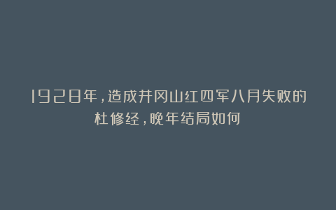 1928年，造成井冈山红四军八月失败的杜修经，晚年结局如何？