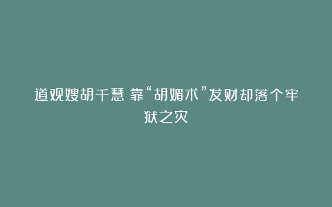 道观嫂胡千慧：靠“胡媚术”发财却落个牢狱之灾