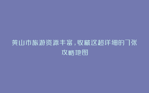 黄山市旅游资源丰富，收藏这超详细的7张攻略地图