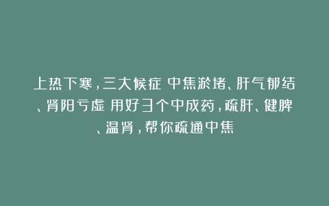 上热下寒，三大候症：中焦淤堵、肝气郁结、肾阳亏虚！用好3个中成药，疏肝、健脾、温肾，帮你疏通中焦