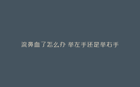 流鼻血了怎么办？举左手还是举右手