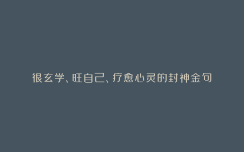 很玄学、旺自己、疗愈心灵的封神金句！