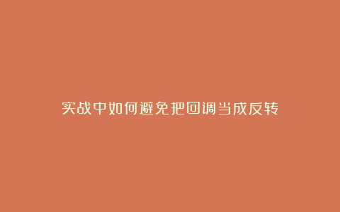 实战中如何避免把回调当成反转？