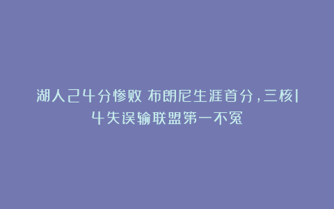 湖人24分惨败！布朗尼生涯首分，三核14失误输联盟第一不冤！