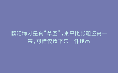 欧阳询才是真“草圣”，水平比张旭还高一筹，可惜仅传下来一件作品！