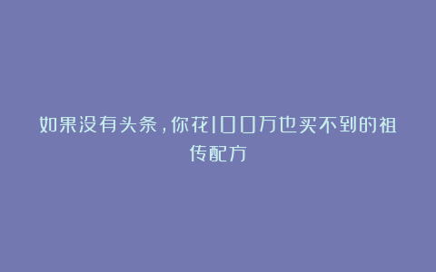 如果没有头条，你花100万也买不到的祖传配方