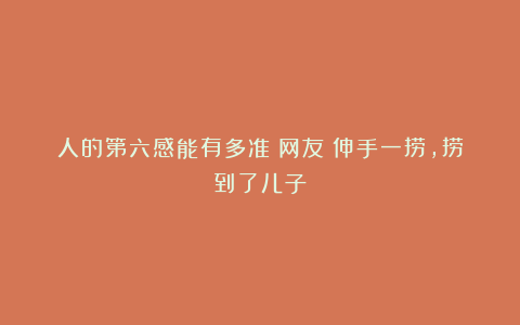 人的第六感能有多准？网友：伸手一捞，捞到了儿子