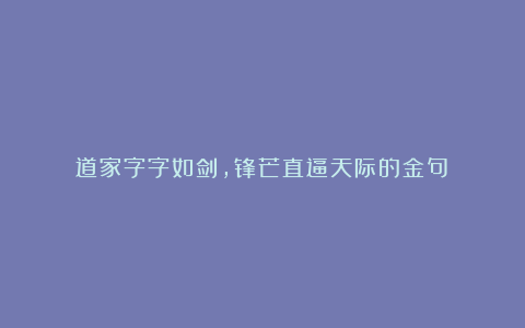 道家字字如剑，锋芒直逼天际的金句！