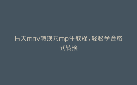 6大mov转换为mp4教程，轻松学会格式转换