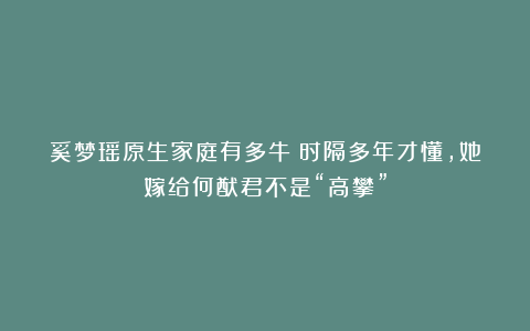 奚梦瑶原生家庭有多牛？时隔多年才懂，她嫁给何猷君不是“高攀”