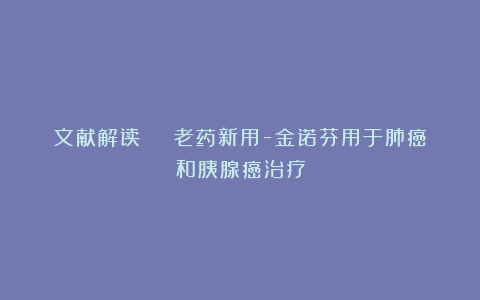 文献解读 | 老药新用-金诺芬用于肺癌和胰腺癌治疗